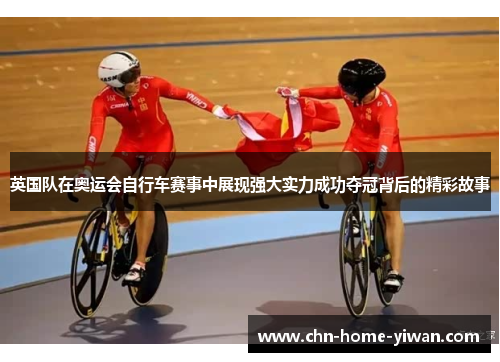 英国队在奥运会自行车赛事中展现强大实力成功夺冠背后的精彩故事