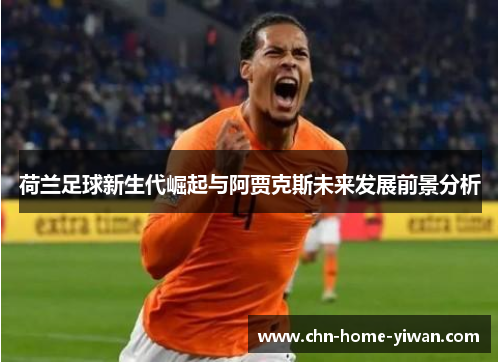 荷兰足球新生代崛起与阿贾克斯未来发展前景分析 荷兰足球新生代崛起与阿贾克斯未来发展前景分析