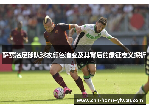 萨索洛足球队球衣颜色演变及其背后的象征意义探析 萨索洛足球队球衣颜色演变及其背后的象征意义探析