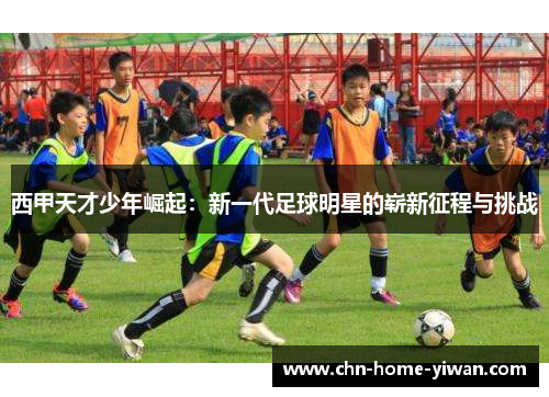 西甲天才少年崛起：新一代足球明星的崭新征程与挑战