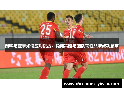 谢晖与亚泰如何应对挑战：稳健策略与团队韧性共谱成功篇章