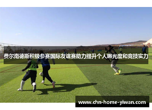 费尔南德斯积极参赛国际友谊赛助力提升个人曝光度和竞技实力 费尔南德斯积极参赛国际友谊赛助力提升个人曝光度和竞技实力