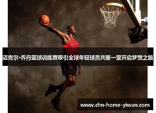 迈克尔·乔丹篮球训练营吸引全球年轻球员共聚一堂开启梦想之旅