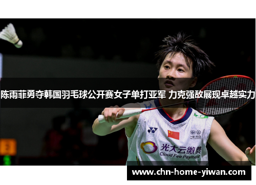 陈雨菲勇夺韩国羽毛球公开赛女子单打亚军 力克强敌展现卓越实力