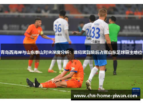 青岛西海岸与山东泰山对决深度分析：谁将笑到最后占据山东足球霸主地位