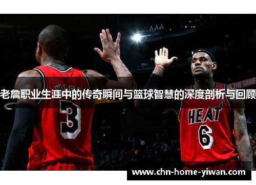 老詹职业生涯中的传奇瞬间与篮球智慧的深度剖析与回顾