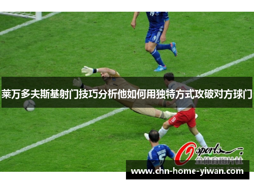 莱万多夫斯基射门技巧分析他如何用独特方式攻破对方球门