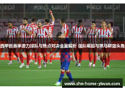 西甲新赛季潜力球队与焦点对决全面解析 强队崛起与黑马崭露头角