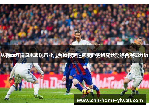 从梅西对阵国米表现看亚冠赛场稳定性演变趋势研究长期综合观察分析 从梅西对阵国米表现看亚冠赛场稳定性演变趋势研究长期综合观察分析