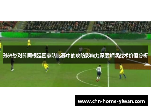 孙兴慜对阵阿根廷国家队比赛中的攻防影响力深度解读战术价值分析