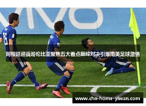 阿根廷迎战哥伦比亚聚焦五大看点巅峰对决引爆南美足球激情