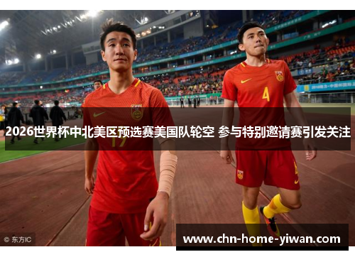 2026世界杯中北美区预选赛美国队轮空 参与特别邀请赛引发关注