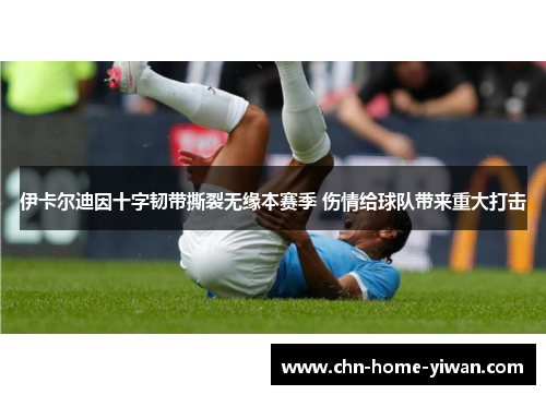 伊卡尔迪因十字韧带撕裂无缘本赛季 伤情给球队带来重大打击