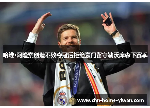 哈维·阿隆索创造不败夺冠后拒绝豪门留守勒沃库森下赛季 哈维·阿隆索创造不败夺冠后拒绝豪门留守勒沃库森下赛季