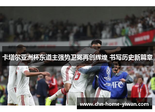 卡塔尔亚洲杯东道主强势卫冕再创辉煌 书写历史新篇章