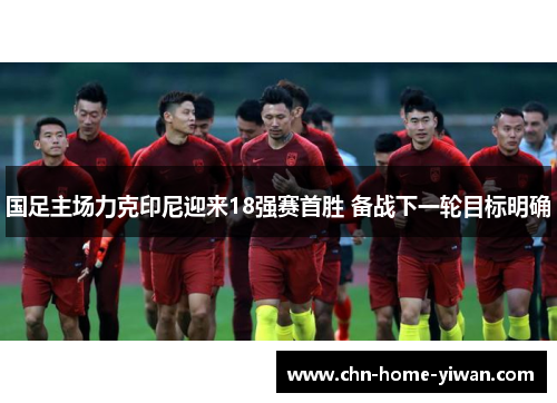 国足主场力克印尼迎来18强赛首胜 备战下一轮目标明确 国足主场力克印尼迎来18强赛首胜 备战下一轮目标明确
