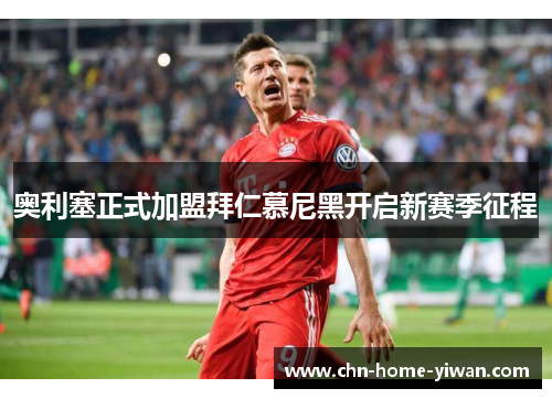 奥利塞正式加盟拜仁慕尼黑开启新赛季征程