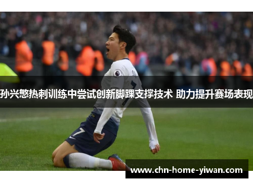 孙兴慜热刺训练中尝试创新脚踝支撑技术 助力提升赛场表现