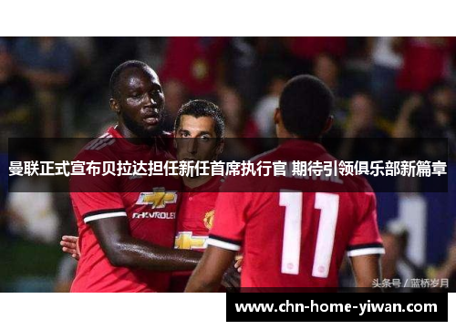 曼联正式宣布贝拉达担任新任首席执行官 期待引领俱乐部新篇章