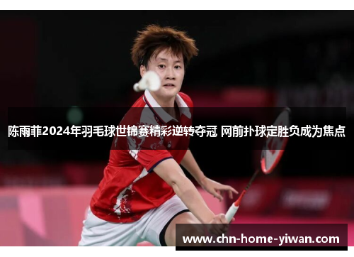 陈雨菲2024年羽毛球世锦赛精彩逆转夺冠 网前扑球定胜负成为焦点