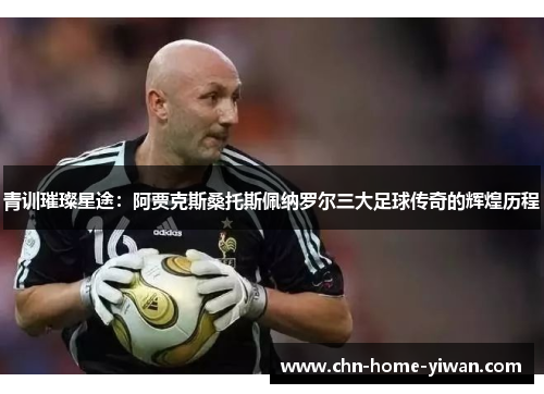 青训璀璨星途：阿贾克斯桑托斯佩纳罗尔三大足球传奇的辉煌历程
