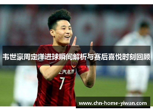 韦世豪周定洋进球瞬间解析与赛后喜悦时刻回顾