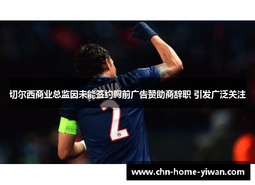 切尔西商业总监因未能签约胸前广告赞助商辞职 引发广泛关注