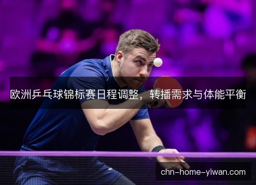 欧洲乒乓球锦标赛日程调整,转播需求与体能平衡 欧洲乒乓球锦标赛日程调整,转播需求与体能平衡
